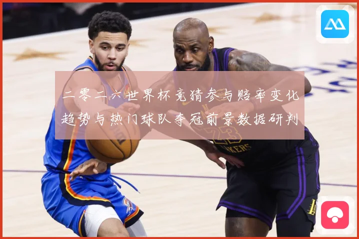 二零二六世界杯竞猜参与赔率变化趋势与热门球队夺冠前景数据研判：最新赛事动态与深度分析