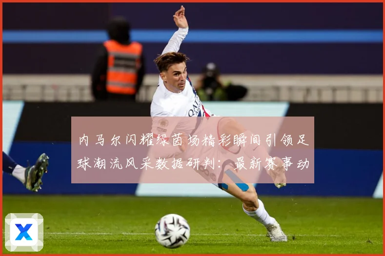 内马尔闪耀绿茵场精彩瞬间引领足球潮流风采数据研判：最新赛事动态与深度分析