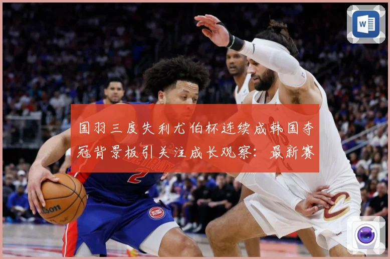 国羽三度失利尤伯杯连续成韩国夺冠背景板引关注成长观察：最新赛事动态与深度分析