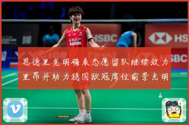 恩德里克明确表态愿留队继续效力里昂并助力稳固欧冠席位前景光明战术观察：最新赛事动态与深度分析