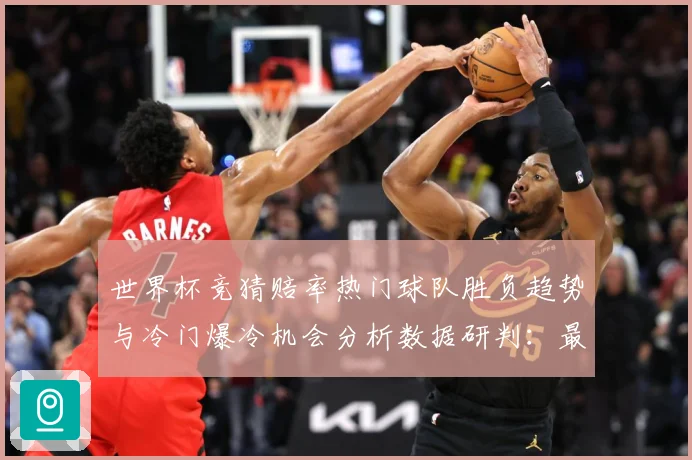 世界杯竞猜赔率热门球队胜负趋势与冷门爆冷机会分析数据研判：最新赛事动态与深度分析