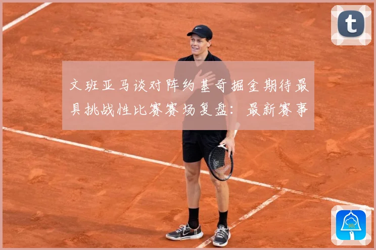 文班亚马谈对阵约基奇掘金期待最具挑战性比赛赛场复盘：最新赛事动态与深度分析