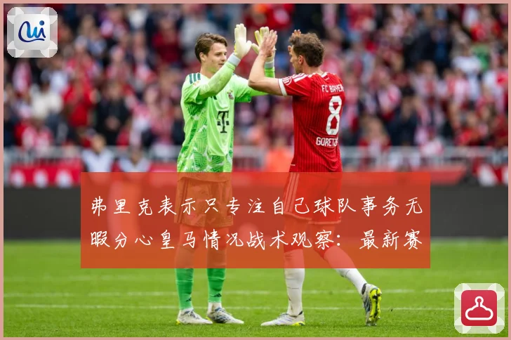 弗里克表示只专注自己球队事务无暇分心皇马情况战术观察：最新赛事动态与深度分析