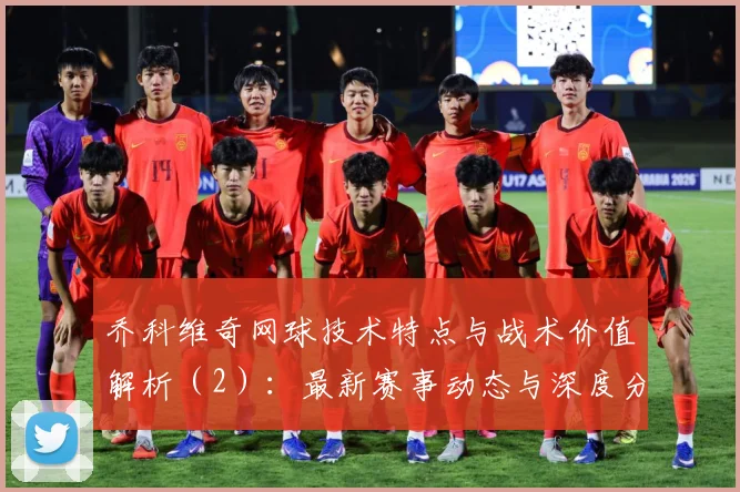 乔科维奇网球技术特点与战术价值解析（2）：最新赛事动态与深度分析