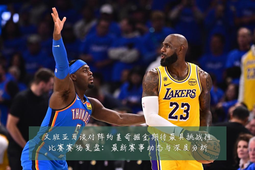文班亚马谈对阵约基奇掘金期待最具挑战性比赛赛场复盘:最新赛事动态与深度分析