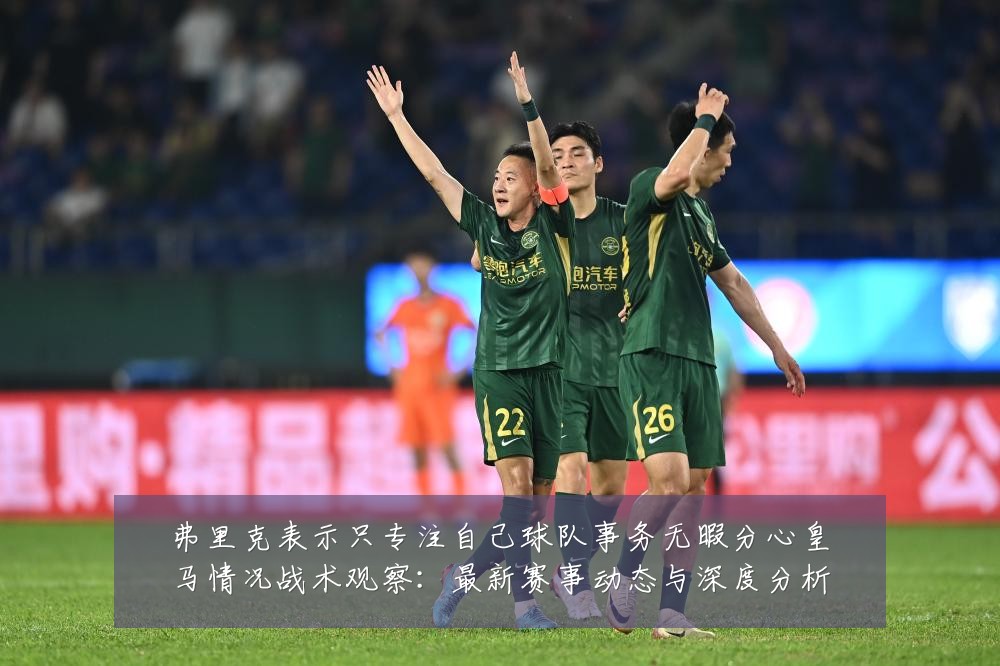 弗里克表示只专注自己球队事务无暇分心皇马情况战术观察:最新赛事动态与深度分析