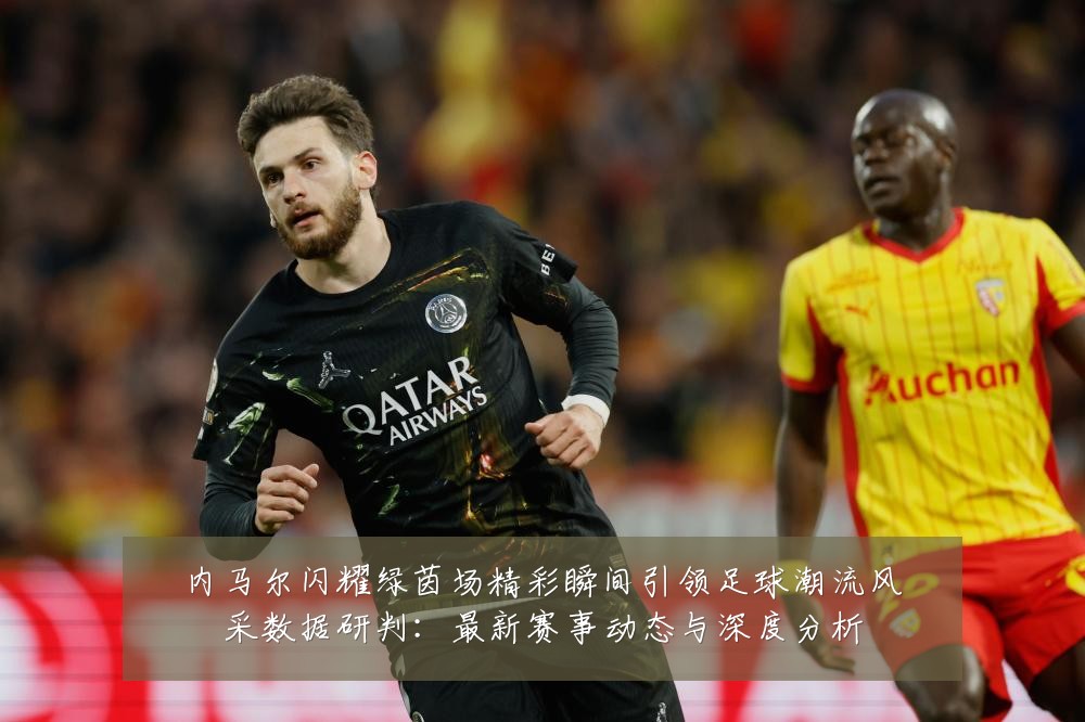 内马尔闪耀绿茵场精彩瞬间引领足球潮流风采数据研判：最新赛事动态与深度分析