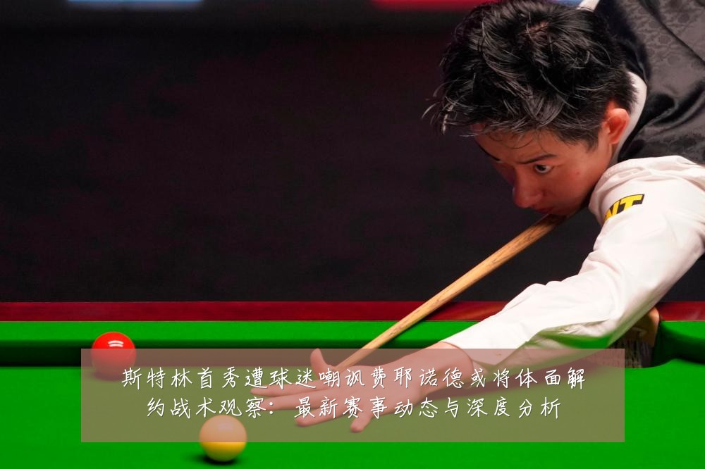 斯特林首秀遭球迷嘲讽费耶诺德或将体面解约战术观察:最新赛事动态与深度分析