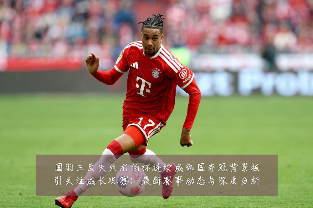 国羽三度失利尤伯杯连续成韩国夺冠背景板引关注成长观察:最新赛事动态与深度分析