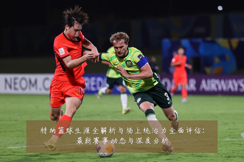 特纳篮球生涯全解析与场上统治力全面评估：最新赛事动态与深度分析