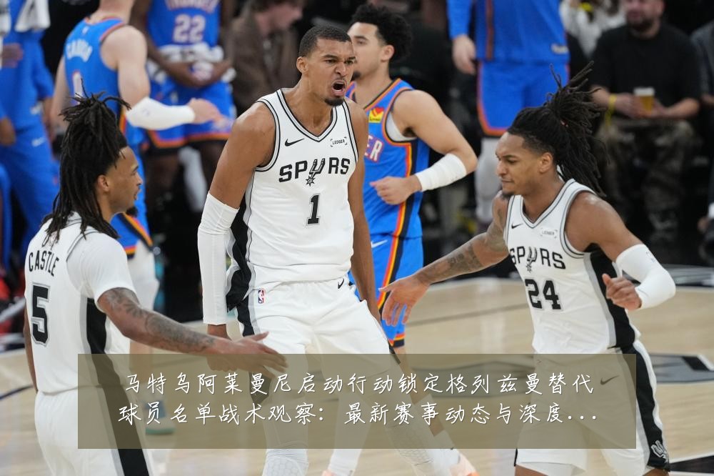 马特乌阿莱曼尼启动行动锁定格列兹曼替代球员名单战术观察:最新赛事动态与深度分析