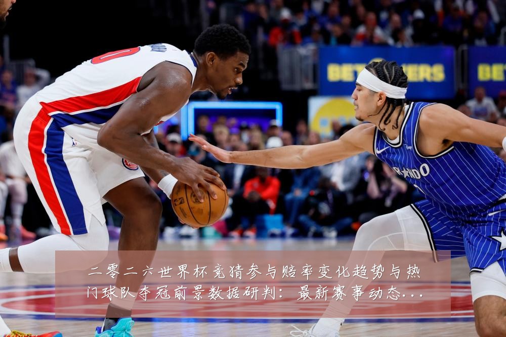 二零二六世界杯竞猜参与赔率变化趋势与热门球队夺冠前景数据研判:最新赛事动态与深度分析
