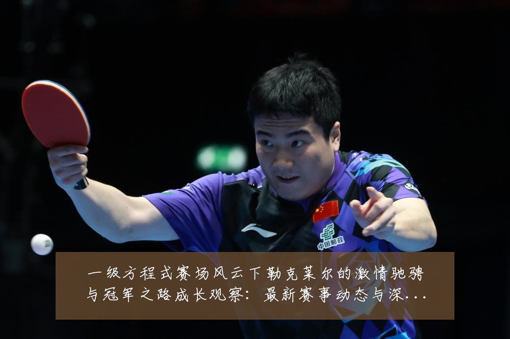 一级方程式赛场风云下勒克莱尔的激情驰骋与冠军之路成长观察:最新赛事动态与深度分析