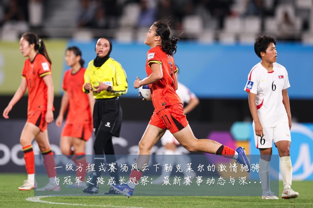 一级方程式赛场风云下勒克莱尔的激情驰骋与冠军之路成长观察:最新赛事动态与深度分析