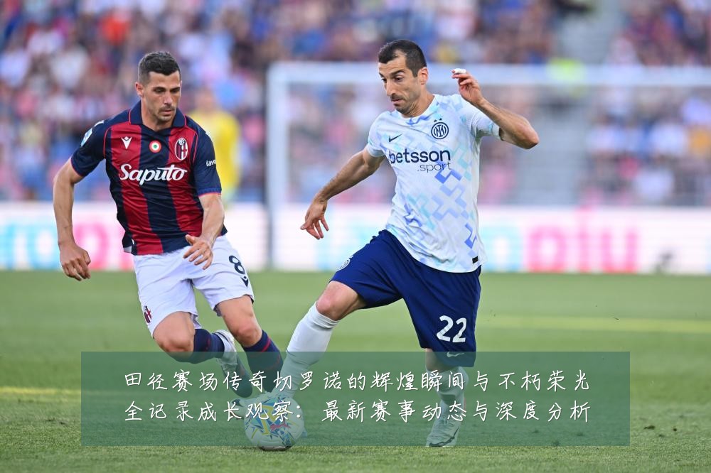 田径赛场传奇切罗诺的辉煌瞬间与不朽荣光全记录成长观察:最新赛事动态与深度分析